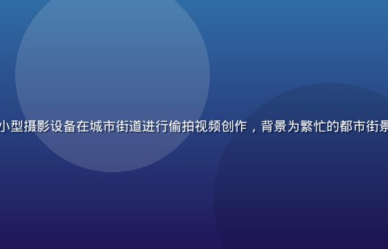 专业摄影师手持小型摄影设备在城市街道进行偷拍视频创作，背景为繁忙的都市街景，自然光线柔和