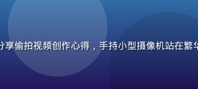 城市纪录片导演分享偷拍视频创作心得，手持小型摄像机站在繁华街头，专注投入