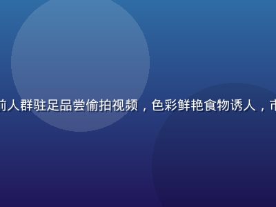 美食市场摊位前人群驻足品尝偷拍视频，色彩鲜艳食物诱人，市井烟火气浓厚